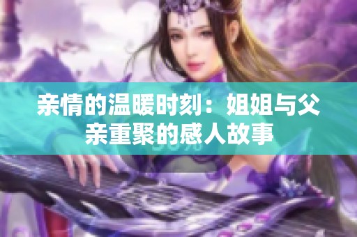 亲情的温暖时刻：姐姐与父亲重聚的感人故事