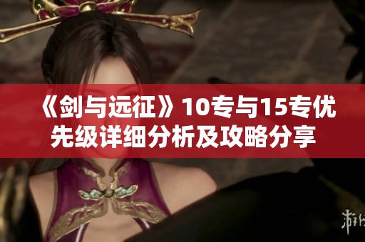 《剑与远征》10专与15专优先级详细分析及攻略分享