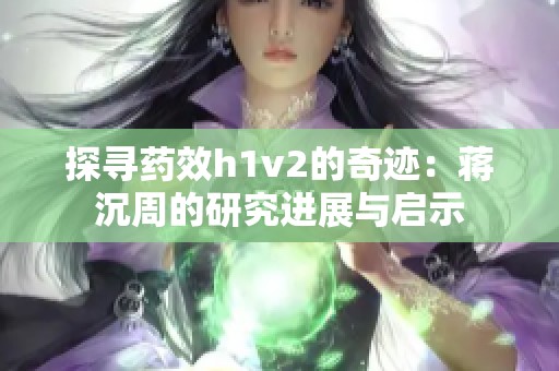 探寻药效h1v2的奇迹：蒋沉周的研究进展与启示