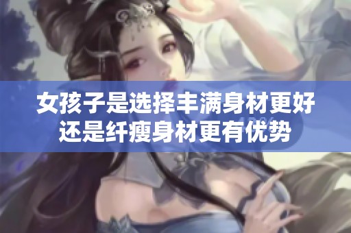 女孩子是选择丰满身材更好还是纤瘦身材更有优势