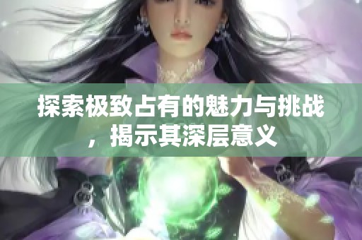 探索极致占有的魅力与挑战，揭示其深层意义