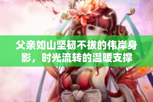 父亲如山坚韧不拔的伟岸身影，时光流转的温暖支撑