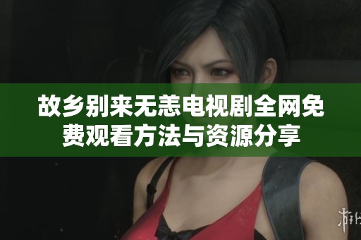 故乡别来无恙电视剧全网免费观看方法与资源分享