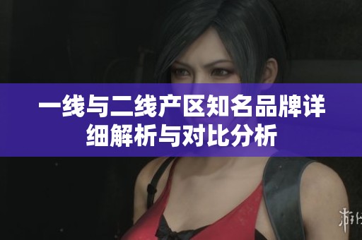 一线与二线产区知名品牌详细解析与对比分析