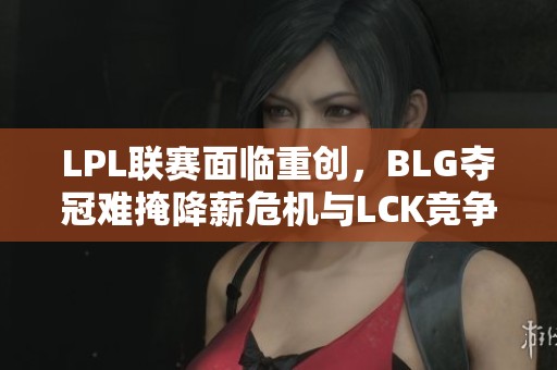 LPL联赛面临重创，BLG夺冠难掩降薪危机与LCK竞争压力