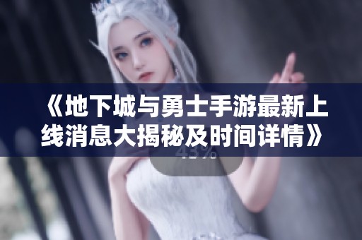 《地下城与勇士手游最新上线消息大揭秘及时间详情》