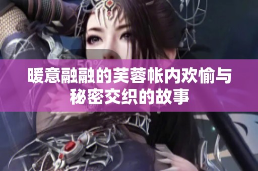 暖意融融的芙蓉帐内欢愉与秘密交织的故事
