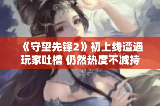 《守望先锋2》初上线遭遇玩家吐槽 仍然热度不减持续游玩