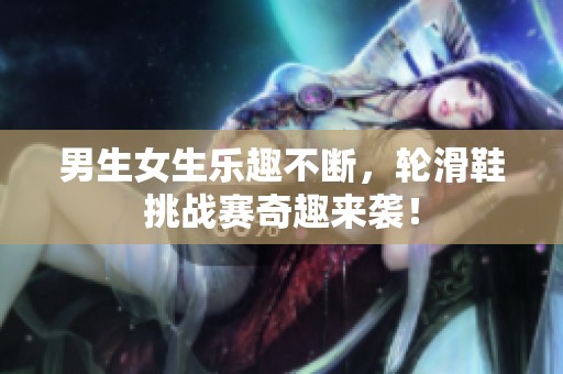 男生女生乐趣不断，轮滑鞋挑战赛奇趣来袭！