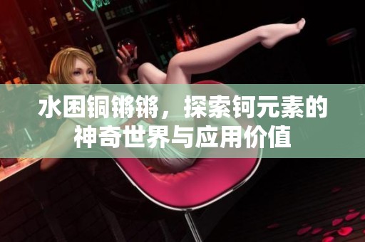 水困铜锵锵，探索钶元素的神奇世界与应用价值