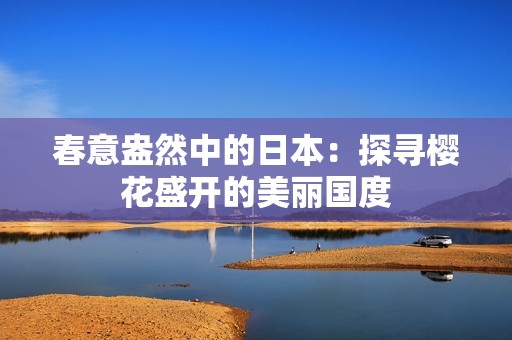 春意盎然中的日本：探寻樱花盛开的美丽国度