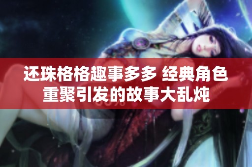 还珠格格趣事多多 经典角色重聚引发的故事大乱炖
