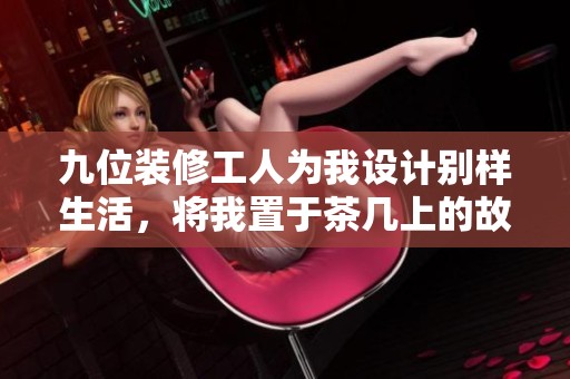 九位装修工人为我设计别样生活，将我置于茶几上的故事