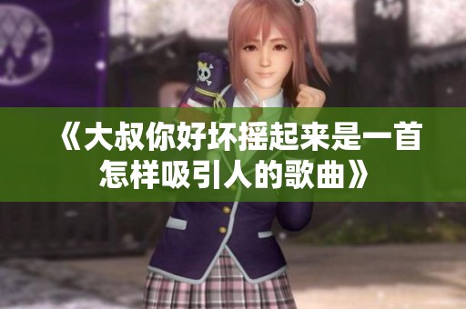 《大叔你好坏摇起来是一首怎样吸引人的歌曲》