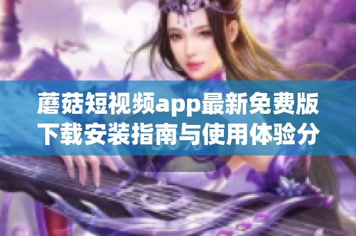 蘑菇短视频app最新免费版下载安装指南与使用体验分享