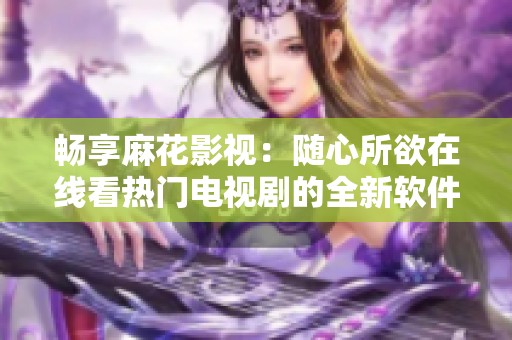 畅享麻花影视：随心所欲在线看热门电视剧的全新软件体验