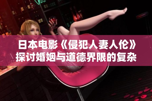 日本电影《侵犯人妻人伦》探讨婚姻与道德界限的复杂关系