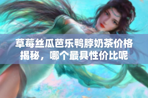 草莓丝瓜芭乐鸭脖奶茶价格揭秘，哪个最具性价比呢