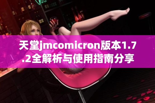 天堂jmcomicron版本1.7.2全解析与使用指南分享