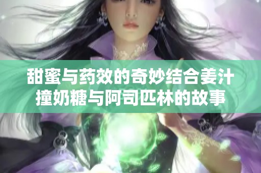 甜蜜与药效的奇妙结合姜汁撞奶糖与阿司匹林的故事