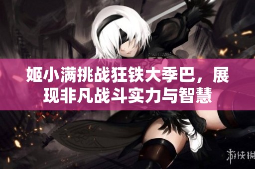 姬小满挑战狂铁大季巴，展现非凡战斗实力与智慧