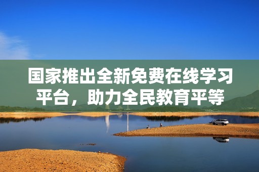国家推出全新免费在线学习平台，助力全民教育平等