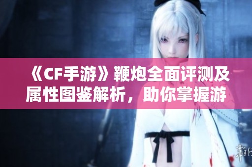 《CF手游》鞭炮全面评测及属性图鉴解析，助你掌握游戏技巧