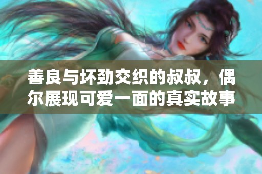 善良与坏劲交织的叔叔，偶尔展现可爱一面的真实故事
