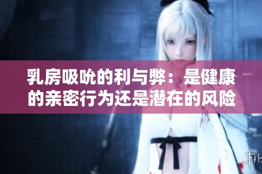 乳房吸吮的利与弊：是健康的亲密行为还是潜在的风险