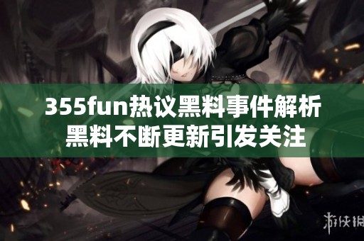 355fun热议黑料事件解析 黑料不断更新引发关注