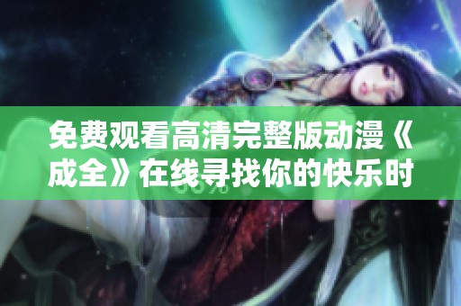 免费观看高清完整版动漫《成全》在线寻找你的快乐时光