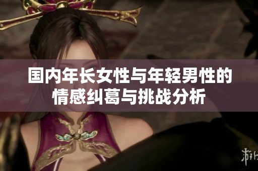 国内年长女性与年轻男性的情感纠葛与挑战分析