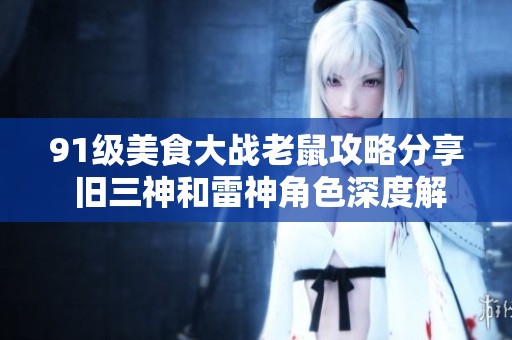 91级美食大战老鼠攻略分享 旧三神和雷神角色深度解析