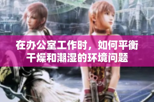 在办公室工作时，如何平衡干燥和潮湿的环境问题