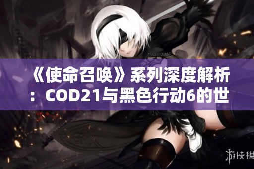 《使命召唤》系列深度解析：COD21与黑色行动6的世代关系揭秘