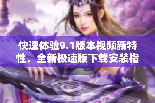 快速体验9.1版本视频新特性，全新极速版下载安装指南