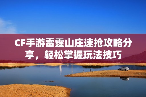 CF手游雷霆山庄速抢攻略分享，轻松掌握玩法技巧