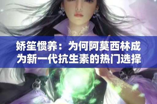 娇笙惯养：为何阿莫西林成为新一代抗生素的热门选择