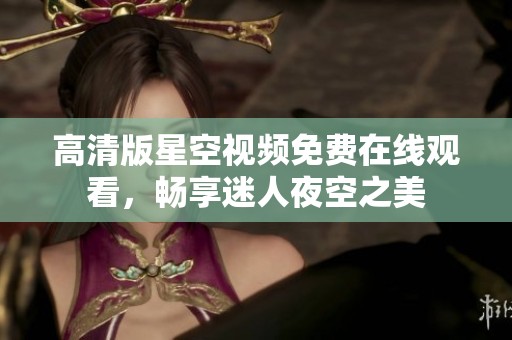 高清版星空视频免费在线观看，畅享迷人夜空之美