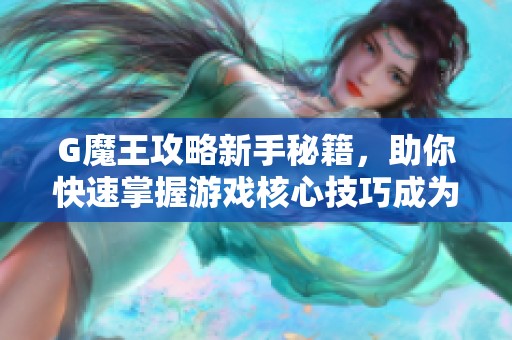 G魔王攻略新手秘籍，助你快速掌握游戏核心技巧成为顶尖玩家