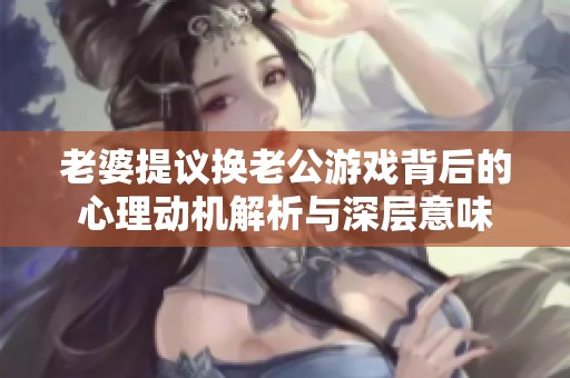 老婆提议换老公游戏背后的心理动机解析与深层意味