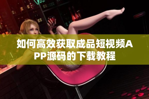 如何高效获取成品短视频APP源码的下载教程