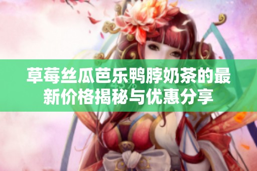 草莓丝瓜芭乐鸭脖奶茶的最新价格揭秘与优惠分享