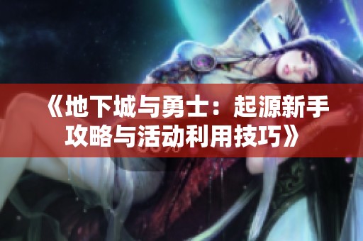 《地下城与勇士：起源新手攻略与活动利用技巧》