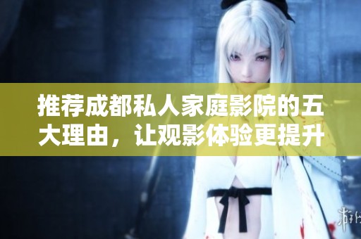 推荐成都私人家庭影院的五大理由，让观影体验更提升