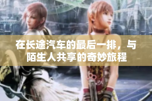 在长途汽车的最后一排，与陌生人共享的奇妙旅程