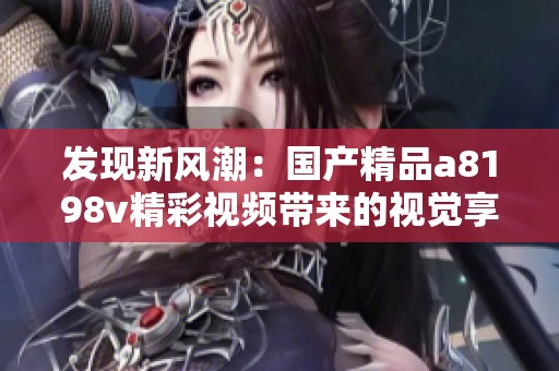 发现新风潮：国产精品a8198v精彩视频带来的视觉享受