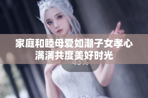 家庭和睦母爱如潮子女孝心满满共度美好时光