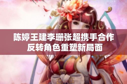 陈婷王建李珊张超携手合作 反转角色重塑新局面