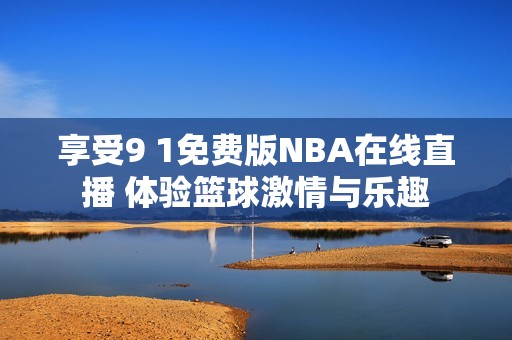 享受9 1免费版NBA在线直播 体验篮球激情与乐趣